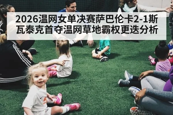 2026温网女单决赛萨巴伦卡2-1斯瓦泰克首夺温网草地霸权更迭分析