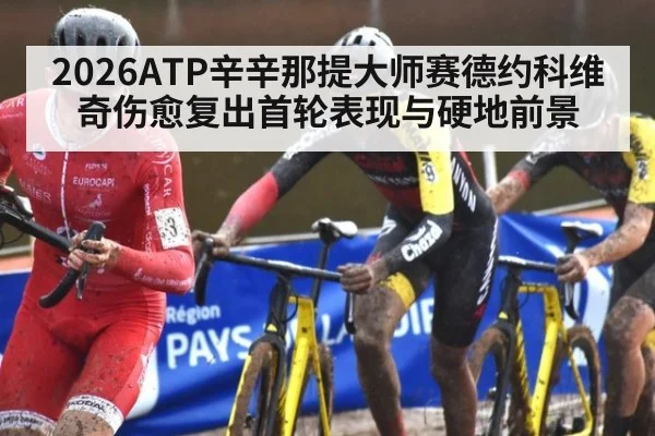 2026ATP辛辛那提大师赛德约科维奇伤愈复出首轮表现与硬地前景