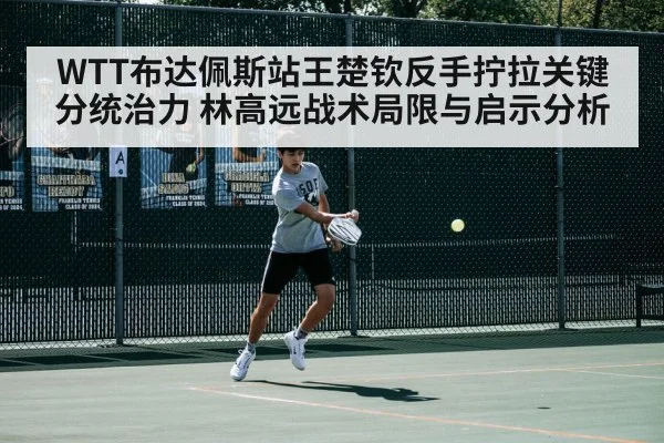 WTT布达佩斯站王楚钦反手拧拉关键分统治力 林高远战术局限与启示分析