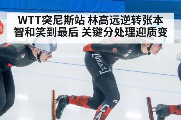 WTT突尼斯站 林高远逆转张本智和笑到最后 关键分处理迎质变